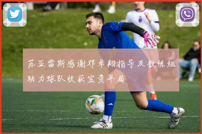苏亚雷斯感谢邓卓翔指导及教练组助力球队收获宝贵平局