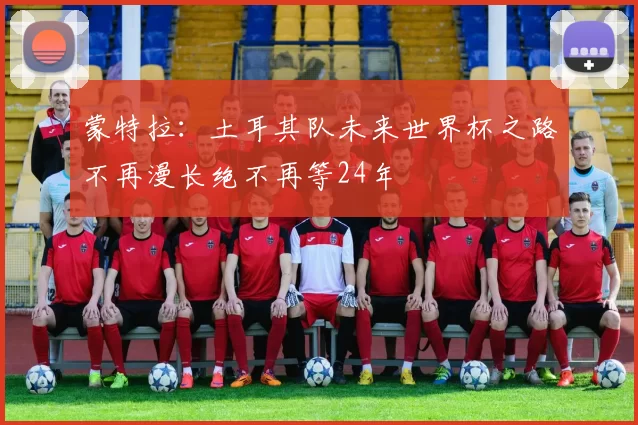 蒙特拉：土耳其队未来世界杯之路不再漫长绝不再等24年