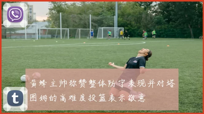 黄蜂主帅称赞整体防守表现并对塔图姆的高难度投篮表示敬意