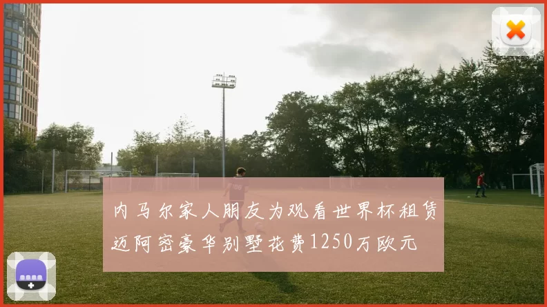 内马尔家人朋友为观看世界杯租赁迈阿密豪华别墅花费1250万欧元