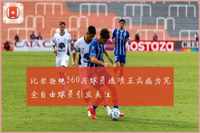 比尔拒绝560万球员选项正式成为完全自由球员引发关注