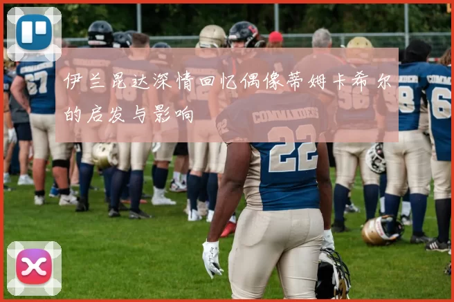 伊兰昆达深情回忆偶像蒂姆卡希尔的启发与影响