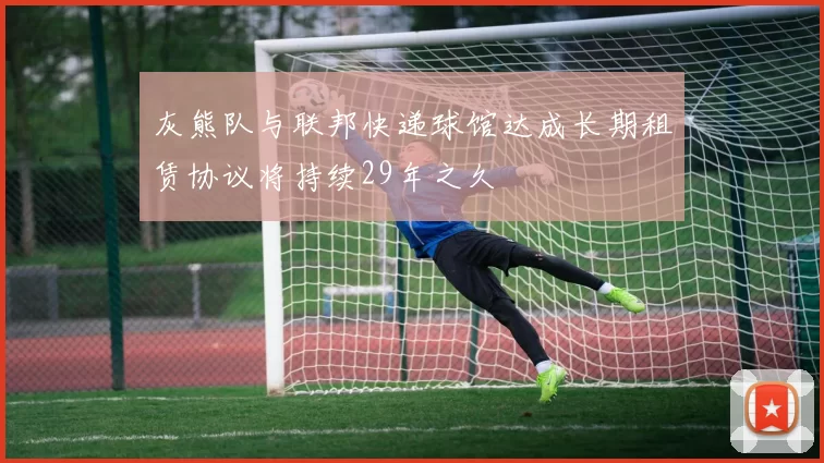 灰熊队与联邦快递球馆达成长期租赁协议将持续29年之久