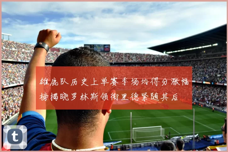 雄鹿队历史上单赛季场均得分涨幅榜揭晓罗林斯领衔里德紧随其后