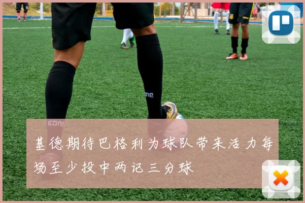 基德期待巴格利为球队带来活力每场至少投中两记三分球