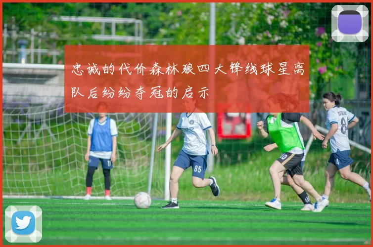 忠诚的代价森林狼四大锋线球星离队后纷纷夺冠的启示