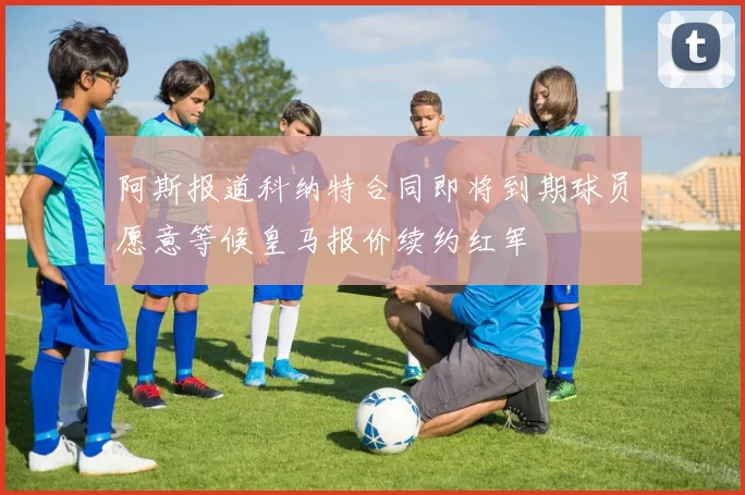 阿斯报道科纳特合同即将到期球员愿意等候皇马报价续约红军