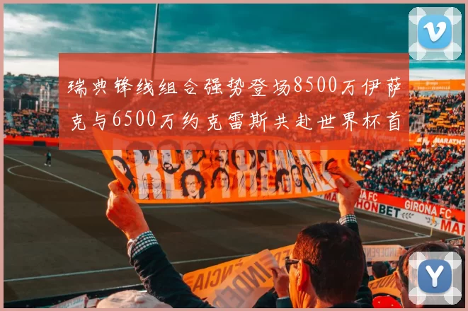瑞典锋线组合强势登场8500万伊萨克与6500万约克雷斯共赴世界杯首秀