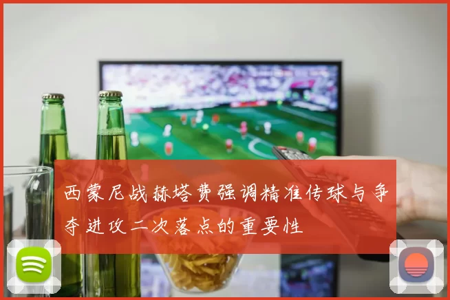 西蒙尼战赫塔费强调精准传球与争夺进攻二次落点的重要性