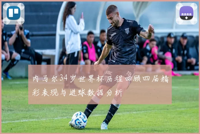 内马尔34岁世界杯历程回顾四届精彩表现与进球数据分析