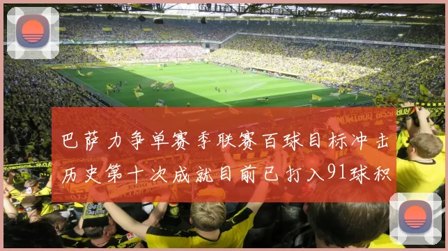 巴萨力争单赛季联赛百球目标冲击历史第十次成就目前已打入91球积91分