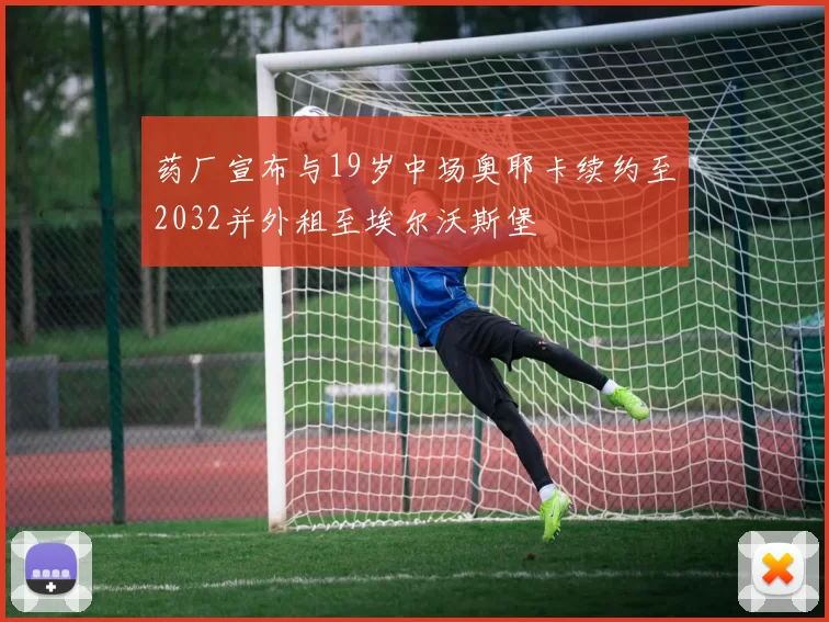 药厂宣布与19岁中场奥耶卡续约至2032并外租至埃尔沃斯堡