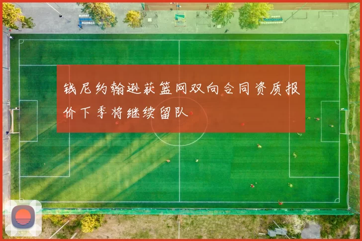 钱尼约翰逊获篮网双向合同资质报价下季将继续留队