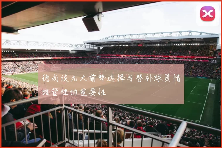 德尚谈九大前锋选择与替补球员情绪管理的重要性
