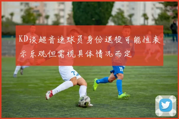 KD谈超音速球员身份退役可能性表示乐观但需视具体情况而定