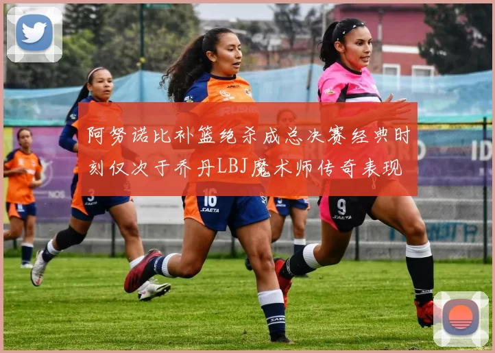 阿努诺比补篮绝杀成总决赛经典时刻仅次于乔丹LBJ魔术师传奇表现