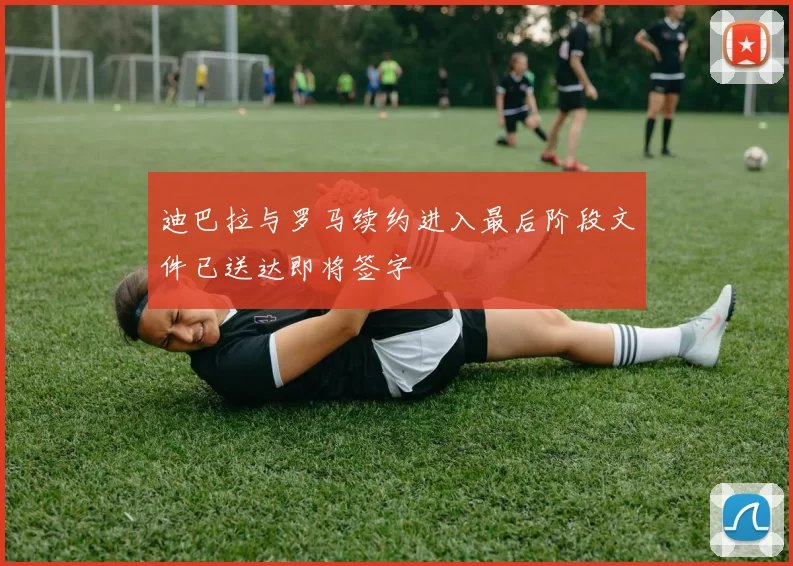 迪巴拉与罗马续约进入最后阶段文件已送达即将签字