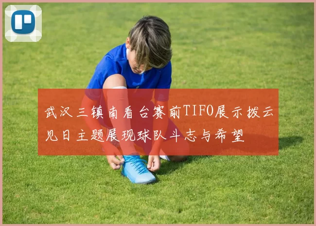 武汉三镇南看台赛前TIFO展示拨云见日主题展现球队斗志与希望