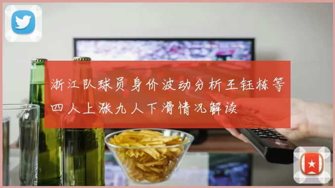 浙江队球员身价波动分析王钰栋等四人上涨九人下滑情况解读