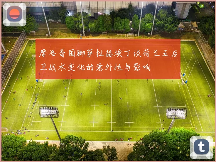 摩洛哥国脚萨拉赫埃丁谈荷兰五后卫战术变化的意外性与影响