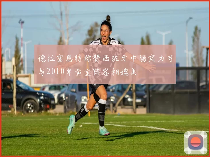德拉富恩特称赞西班牙中场实力可与2010年黄金阵容相媲美