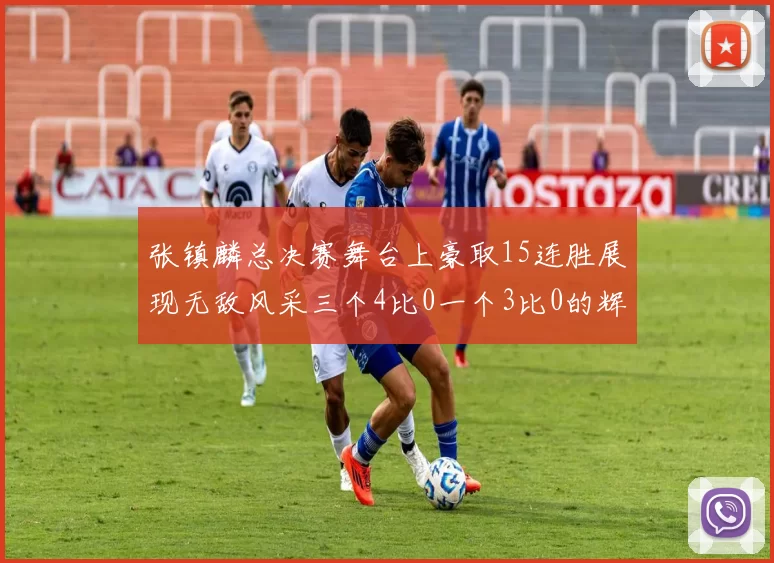张镇麟总决赛舞台上豪取15连胜展现无敌风采三个4比0一个3比0的辉煌战绩