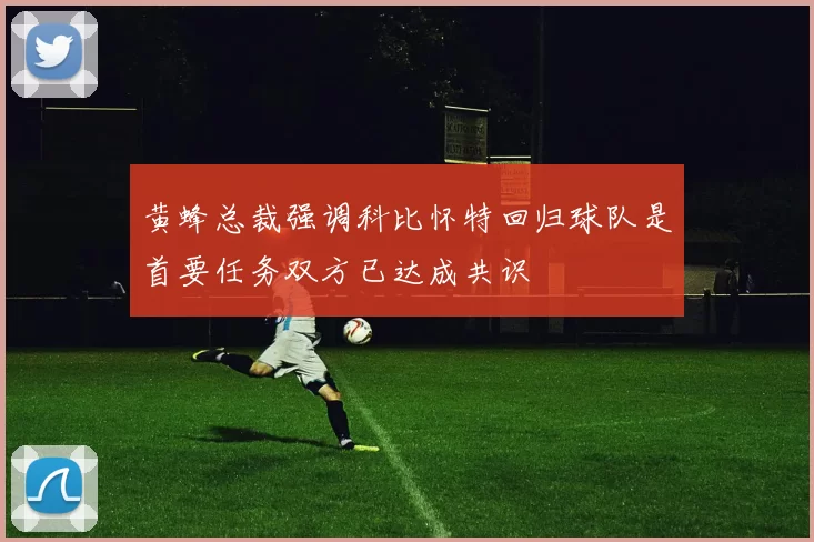 黄蜂总裁强调科比怀特回归球队是首要任务双方已达成共识